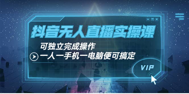 抖音无人直播实操课：可独立完成操作，一人一手机一电脑便可搞定-启航创业网