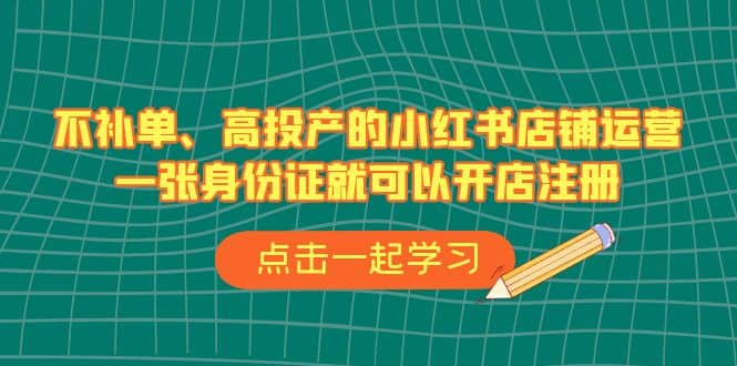 不补单、高投产的小红书店铺运营，一张身份证就可以开店注册（33节课）-启航创业网