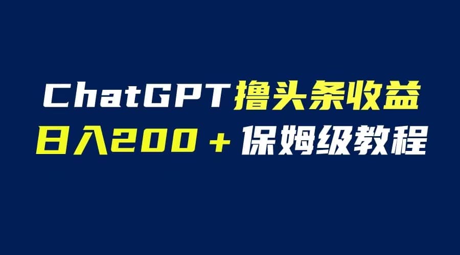 GPT解放双手撸头条收益，日入200保姆级教程，自媒体小白无脑操作-启航创业网