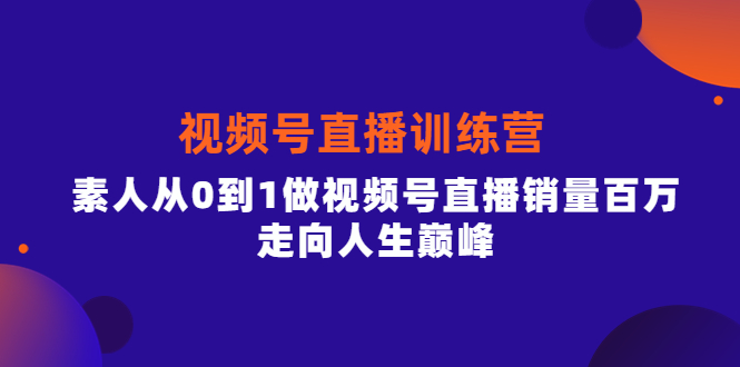 视频号直播训练营，素人从0到1做视频号直播销量百万，走向人生巅峰-启航创业网