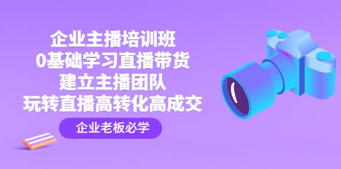 企业主播培训班：0基础学习直播带货，建立主播团队，玩转直播高转化高成交-启航创业网