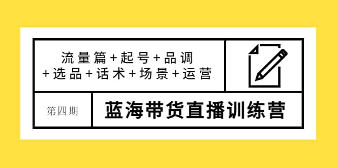 第四期蓝海带货直播训练营：流量篇+起号+品调+选品+话术+场景+运营-启航创业网