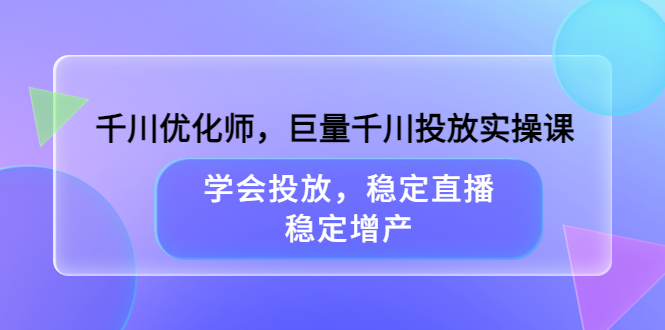 千川优化师，巨量千川投放实操课，学会投放，稳定直播，稳定增产-启航创业网