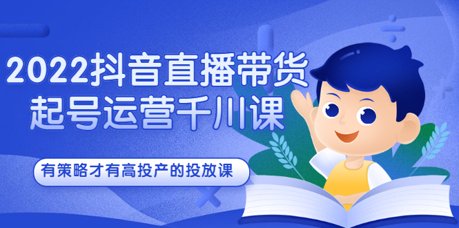 2022抖音直播带货起号运营千川课，有策略才有高投产的投放课-启航创业网