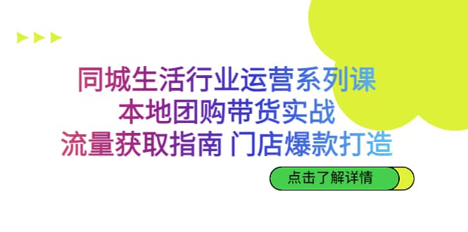 同城生活行业运营系列课：本地团购带货实战，流量获取指南 门店爆款打造-启航创业网