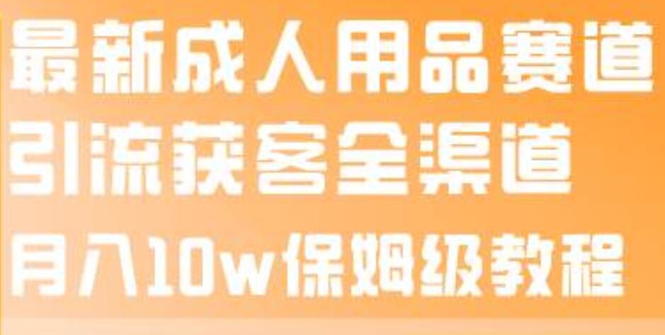 最新成人用品赛道引流获客全渠道，月入10w保姆级教程-启航创业网