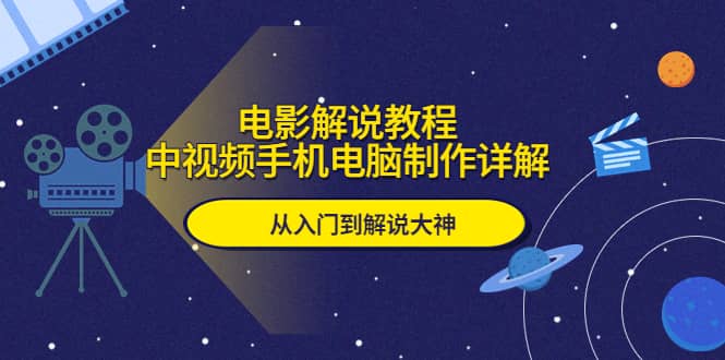 电影解说教程，中视频手机电脑制作详解，从入门到解说大神-启航创业网