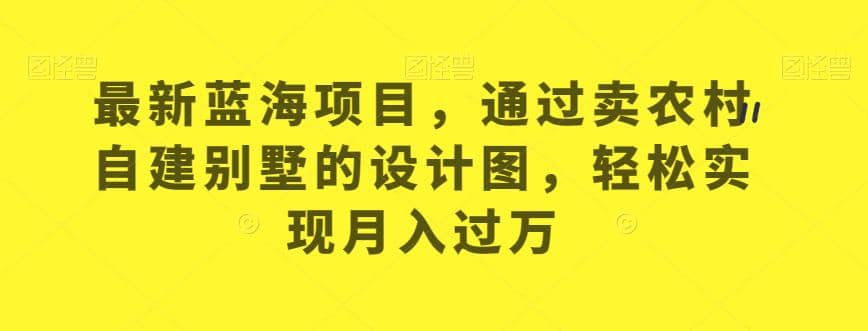 最新蓝海项目，通过卖农村自建别墅的设计图，轻松实现月入过万【揭秘】-启航创业网