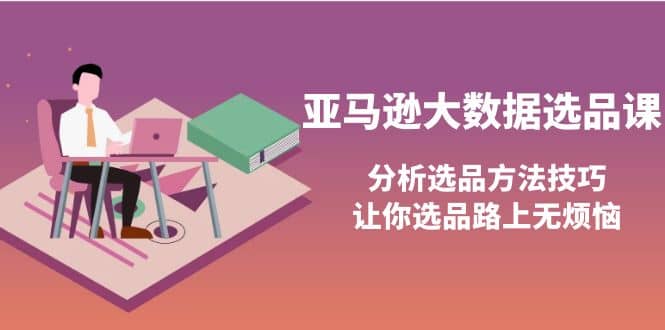 亚马逊大数据选品课：分析选品方法技巧，让你选品路上无烦恼-启航创业网