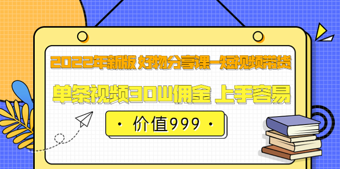 2022年新版 好物分享课-短视频带货：单条视频30W佣金 上手容易（价值999）-启航创业网