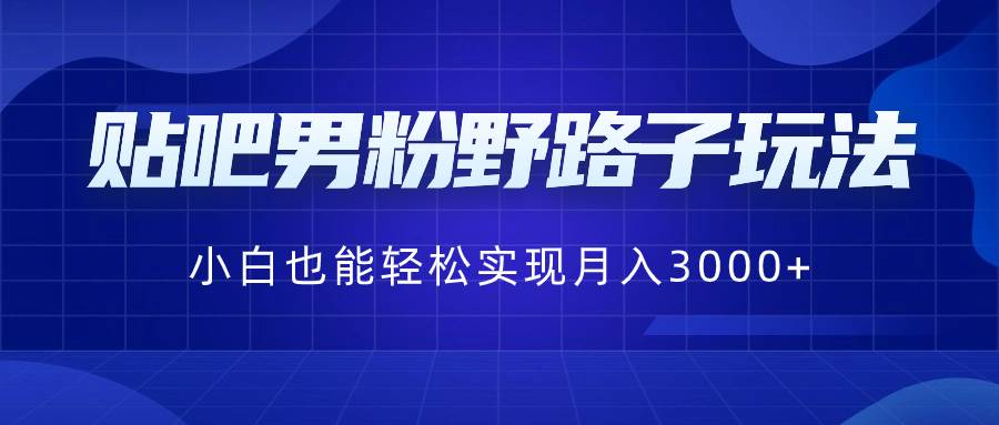 贴吧男粉野路子玩法，小白也能轻松实现月入3000+-启航创业网