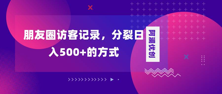 朋友圈访客记录，分裂日入500+，变现加分裂-启航创业网