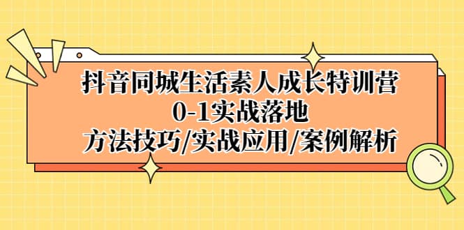 抖音同城生活素人成长特训营，0-1实战落地，方法技巧|实战应用|案例解析-启航创业网