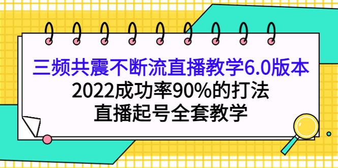 三频共震不断流直播教学6.0版本，2022成功率90%的打法，直播起号全套教学-启航创业网