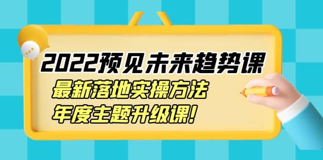 2022预见未来趋势课：最新落地实操方法，年度主题升级课-启航创业网