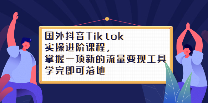 Tiktok实操进阶课程，掌握一项新的流量变现工具，学完即可落地-启航创业网