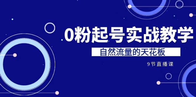 某收费培训7-8月课程：0粉起号实战教学，自然流量的天花板（9节）-启航创业网