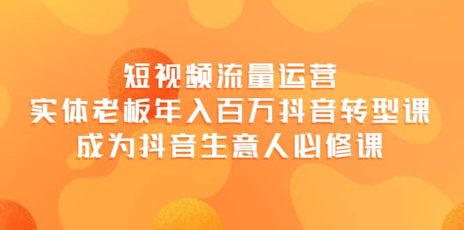 短视频流量运营，实体老板年入百万-抖音转型课，成为抖音生意人的必修课-启航创业网