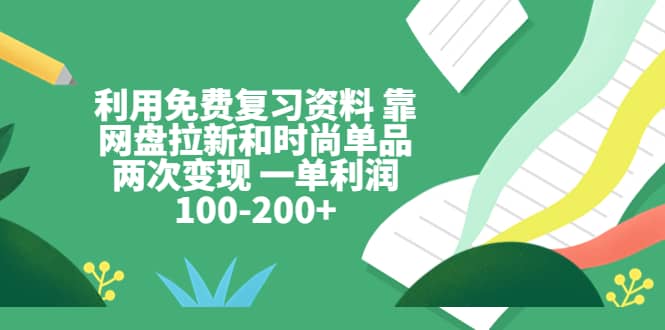 利用免费复习资料 靠网盘拉新和时尚单品两次变现 一单利润100-200+-启航创业网