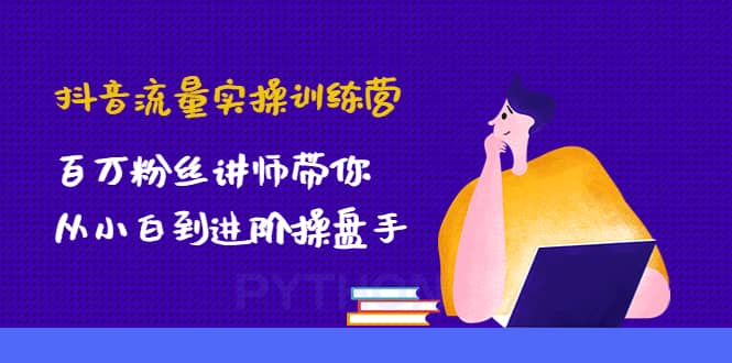 抖音流量实操训练营：百万粉丝讲师带你从小白到进阶操盘手-启航创业网