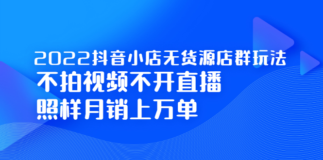 2022抖音小店无货源店群玩法，不拍视频不开直播照样月销上万单-启航创业网