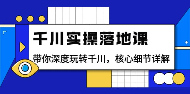 千川实操落地课：带你深度玩转千川，核心细节详解（18节课时）-启航创业网