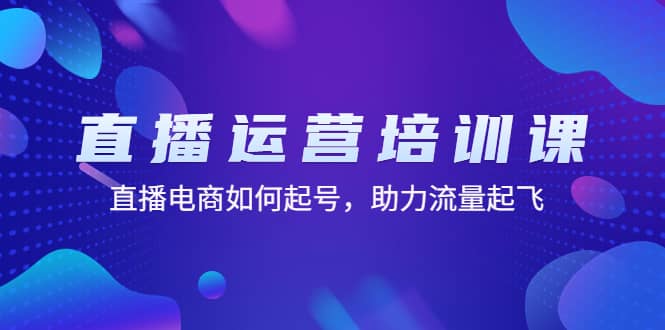 直播运营培训课：直播电商如何起号，助力流量起飞（11节课）-启航创业网