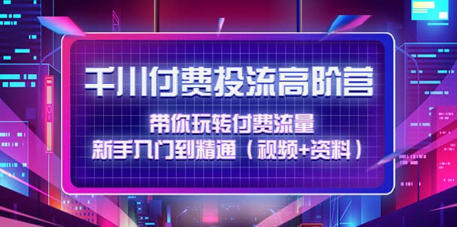 千川付费投流高阶训练营：带你玩转付费流量，新手入门到精通（视频+资料）-启航创业网