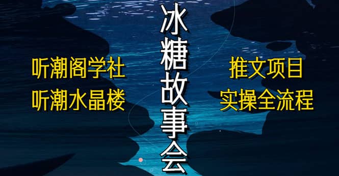 抖音冰糖故事会项目实操，小说推文项目实操全流程，简单粗暴-启航创业网