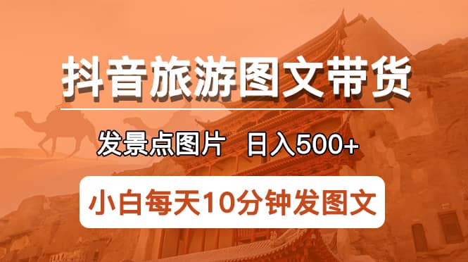 抖音旅游图文带货项目，每天半小时发景点图片日入500+长期稳定项目-启航创业网