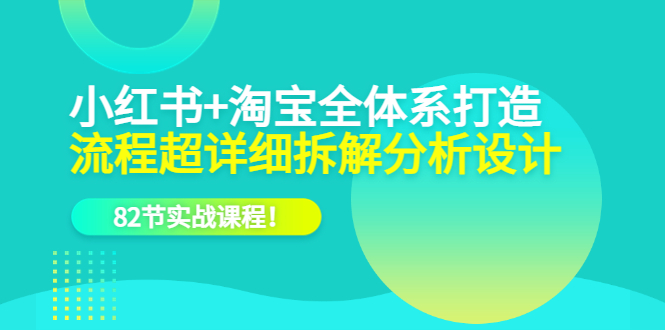 小红书+淘宝·全体系打造，流程超详细拆解分析设计，82节实战课程-启航创业网