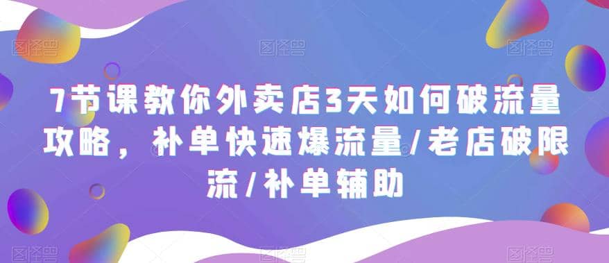 7节课教你外卖店3天如何破流量攻略，补单快速爆流量/老店破限流/补单辅助-启航创业网