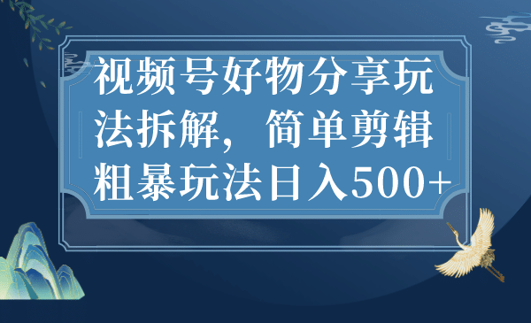 视频号好物分享玩法拆解，简单剪辑粗暴玩法日入500+-启航创业网