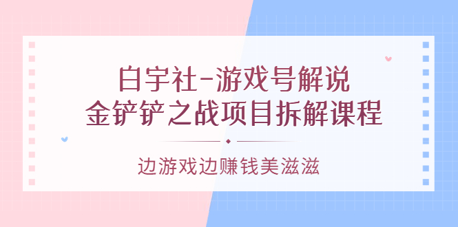 游戏号解说：金铲铲之战项目拆解课程，边游戏边赚钱美滋滋-启航创业网