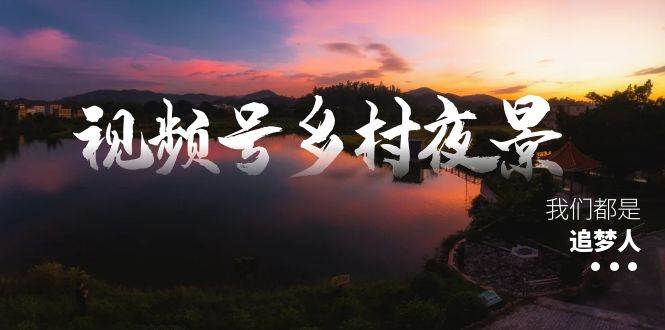 视频号乡村夜景治愈视频课程，一条龙实操玩法（教程+素材+软件）-启航创业网