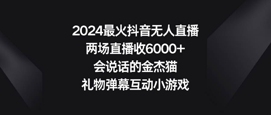 2024最火抖音无人直播，两场直播收6000+会说话的金杰猫 礼物弹幕互动小游戏-启航创业网