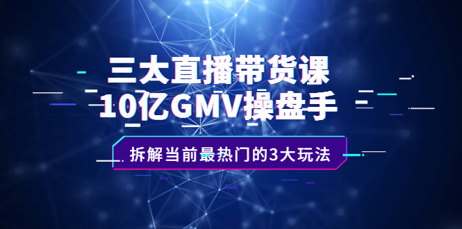 三大直播带货课：10亿GMV操盘手，拆解当前最热门的3大玩法-启航创业网