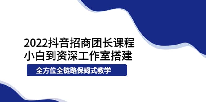 2022抖音招商团长课程，从小白到资深工作室搭建，全方位全链路保姆式教学-启航创业网