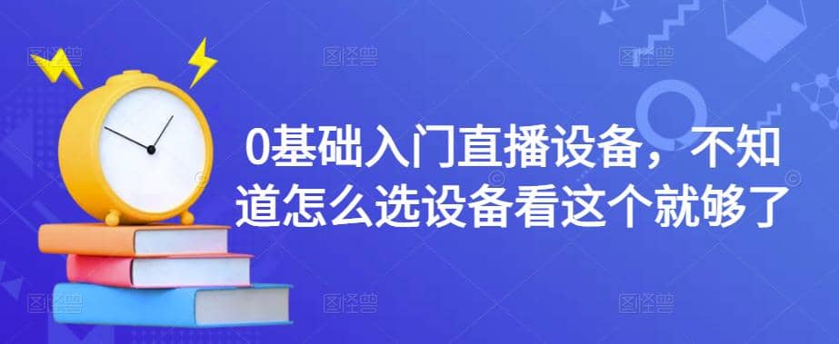 0基础入门直播设备，不知道怎么选设备看这个就够了-启航创业网