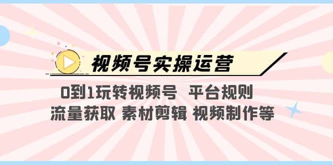 视频号实操运营，0到1玩转视频号 平台规则 流量获取 素材剪辑 视频制作等-启航创业网