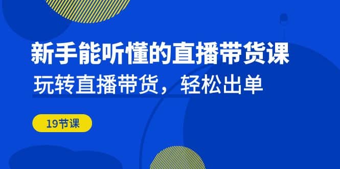 新手能听懂的直播带货课：玩转直播带货，轻松出单（19节课）-启航创业网