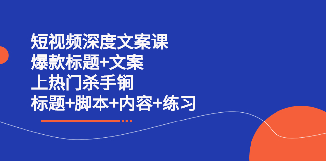 短视频深度文案课 爆款标题+文案 上热门杀手锏（标题+脚本+内容+练习）-启航创业网