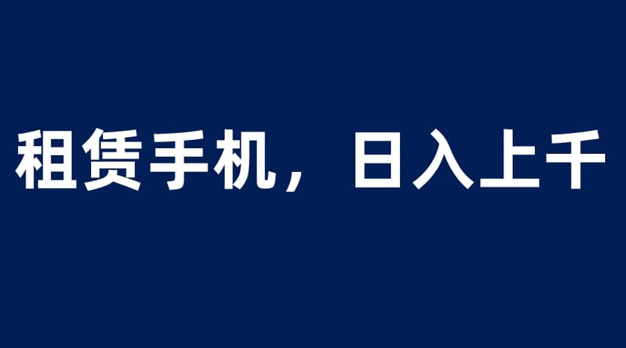 租赁手机蓝海项目，轻松到日入上千，小白0成本直接上手-启航创业网