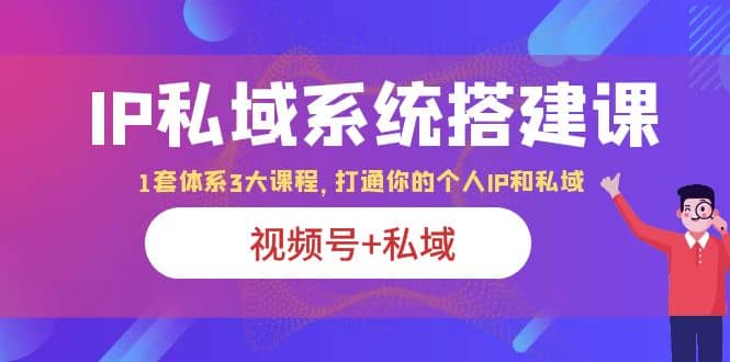 IP私域 系统搭建课，视频号+私域 1套 体系 3大课程，打通你的个人ip私域-启航创业网