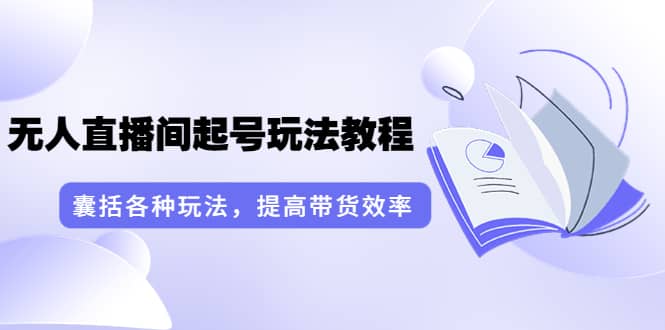 无人直播间起号玩法教程：囊括各种玩法，提高带货效率（17节课）-启航创业网