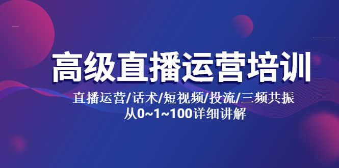 高级直播运营培训 直播运营/话术/短视频/投流/三频共振 从0~1~100详细讲解-启航创业网