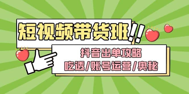 短视频带货内训营：抖音出单攻略，吃透/账号运营/奥秘，轻松带货-启航创业网