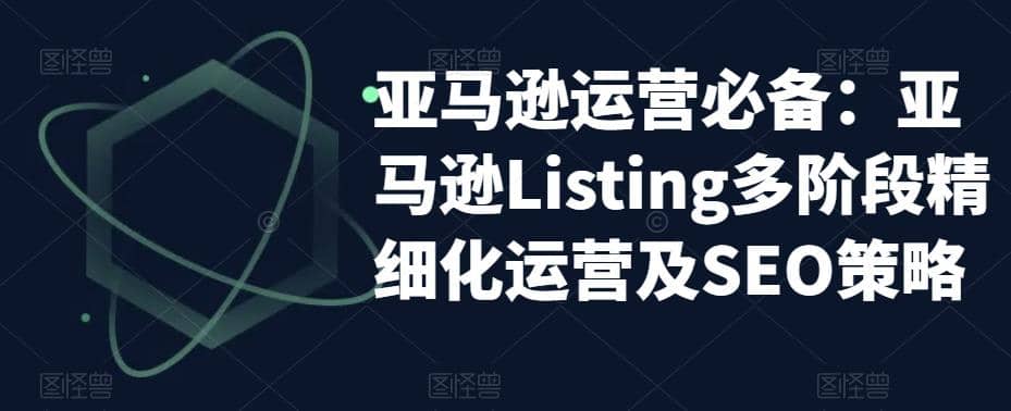 亚马逊2023运营实操：亚马逊Listing多阶段/精细化运营及SEO策略-启航创业网