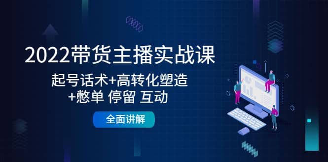 2022带货主播实战课：起号话术+高转化塑造+憋单 停留 互动 全面讲解-启航创业网