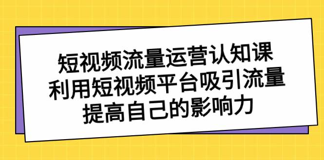 短视频流量-运营认知课，利用短视频平台吸引流量，提高自己的影响力-启航创业网